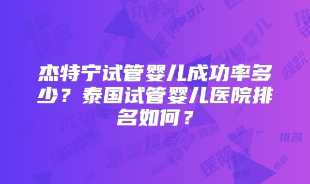 杰特宁试管婴儿成功率多少？泰国试管婴儿医院排名如何？