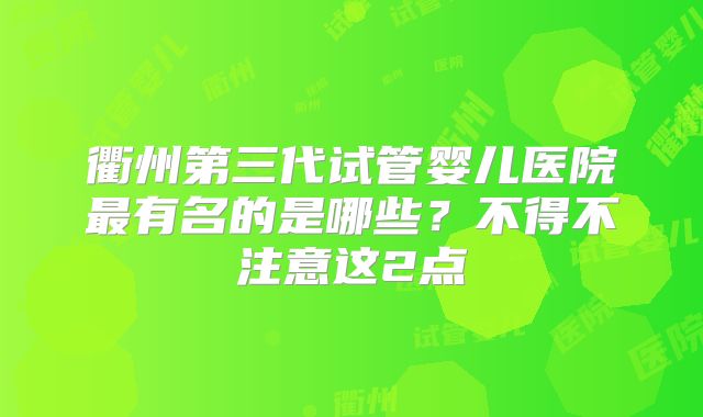 衢州第三代试管婴儿医院最有名的是哪些？不得不注意这2点