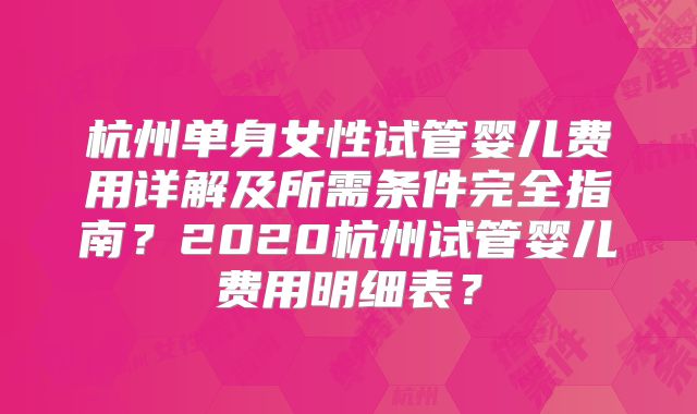杭州单身女性试管婴儿费用详解及所需条件完全指南？2020杭州试管婴儿费用明细表？