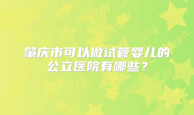 肇庆市可以做试管婴儿的公立医院有哪些？