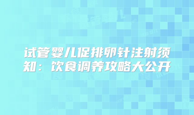 试管婴儿促排卵针注射须知:饮食调养攻略大公开