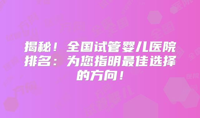 揭秘！全国试管婴儿医院排名：为您指明最佳选择的方向！