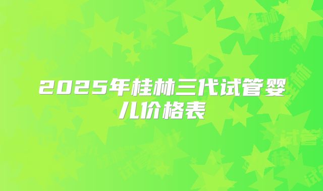 2025年桂林三代试管婴儿价格表