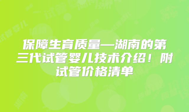 保障生育质量—湖南的第三代试管婴儿技术介绍！附试管价格清单