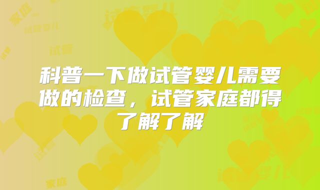 科普一下做试管婴儿需要做的检查,试管家庭都得了解了解