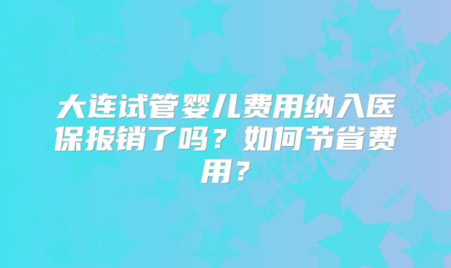 大连试管婴儿费用纳入医保报销了吗？如何节省费用？