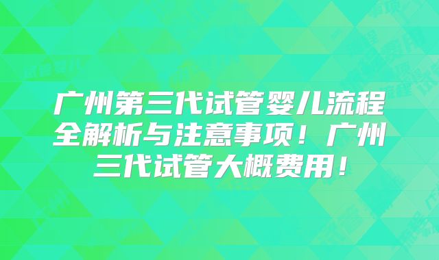 广州第三代试管婴儿流程全解析与注意事项!广州三代试管大概费用!