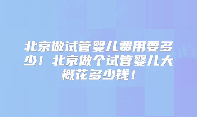 北京做试管婴儿费用要多少！北京做个试管婴儿大概花多少钱！