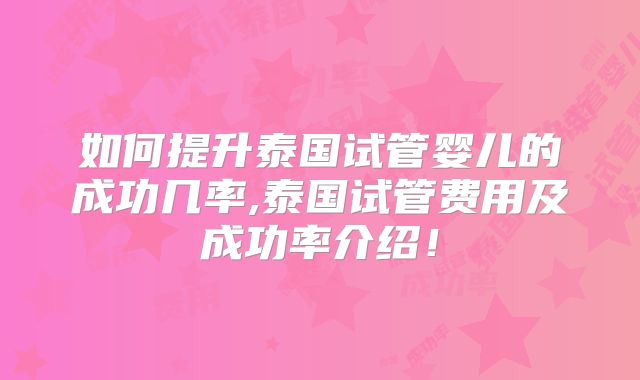 如何提升泰国试管婴儿的成功几率,泰国试管费用及成功率介绍!