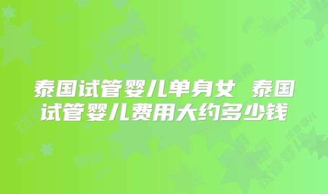 泰国试管婴儿单身女 泰国试管婴儿费用大约多少钱