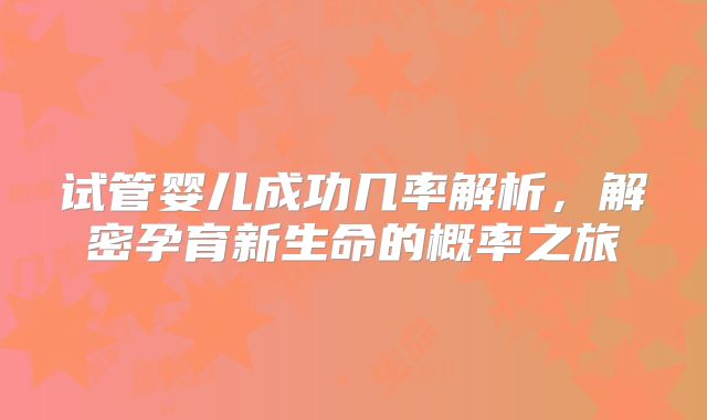 试管婴儿成功几率解析，解密孕育新生命的概率之旅