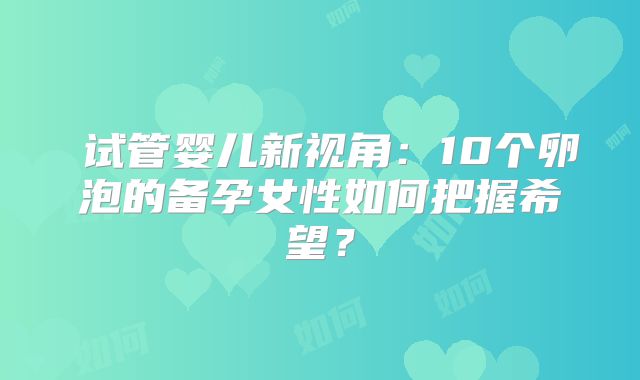 ‌试管婴儿新视角：10个卵泡的备孕女性如何把握希望？