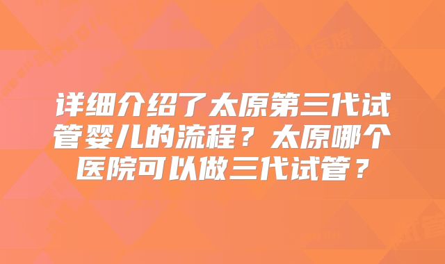 详细介绍了太原第三代试管婴儿的流程？太原哪个医院可以做三代试管？