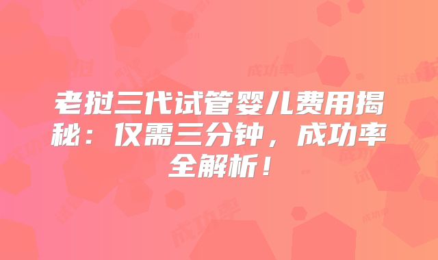 老挝三代试管婴儿费用揭秘：仅需三分钟，成功率全解析！