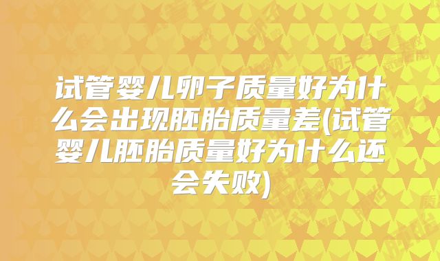 试管婴儿卵子质量好为什么会出现胚胎质量差(试管婴儿胚胎质量好为什么还会失败)