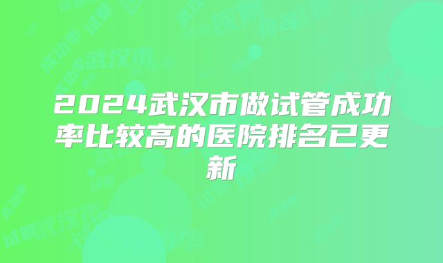 2024武汉市做试管成功率比较高的医院排名已更新