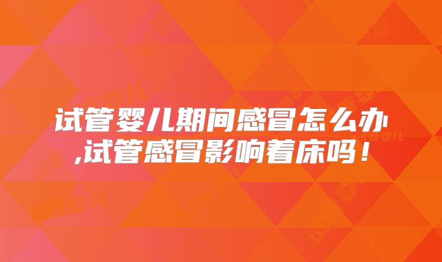试管婴儿期间感冒怎么办,试管感冒影响着床吗！
