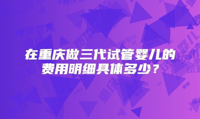 在重庆做三代试管婴儿的费用明细具体多少？