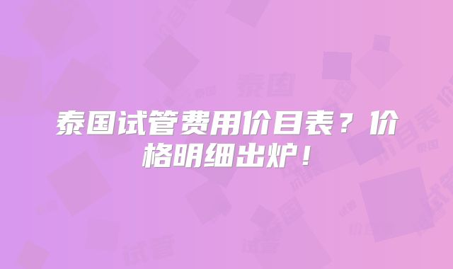 泰国试管费用价目表?价格明细出炉!