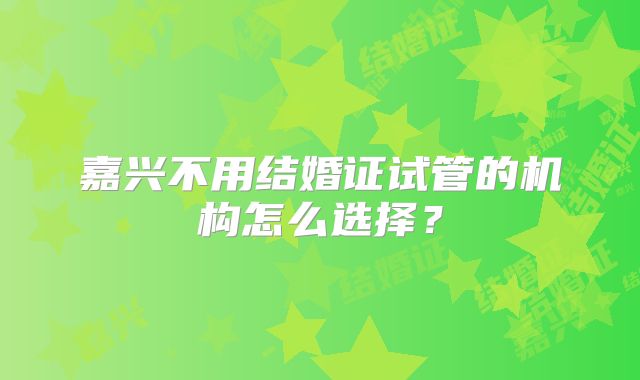 嘉兴不用结婚证试管的机构怎么选择?