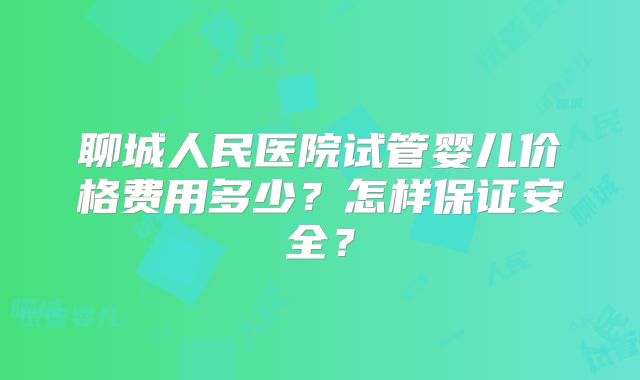 聊城人民医院试管婴儿价格费用多少？怎样保证安全？