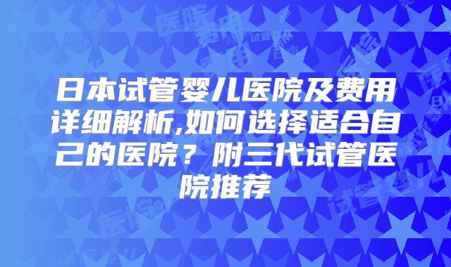 日本试管婴儿医院及费用详细解析,如何选择适合自己的医院？附三代试管医院推荐