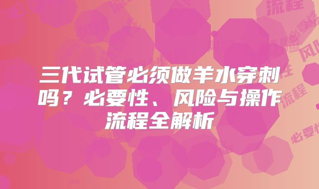 三代试管必须做羊水穿刺吗？必要性、风险与操作流程全解析