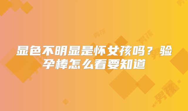 显色不明显是怀女孩吗？验孕棒怎么看要知道