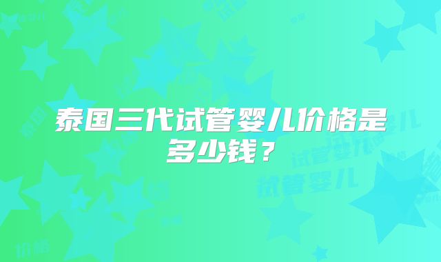 泰国三代试管婴儿价格是多少钱？