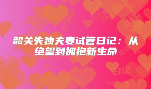 韶关失独夫妻试管日记：从绝望到拥抱新生命