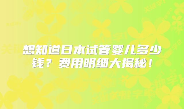 想知道日本试管婴儿多少钱?费用明细大揭秘!