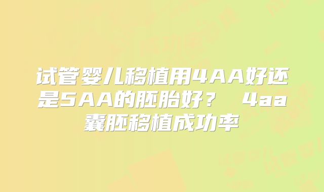 试管婴儿移植用4AA好还是5AA的胚胎好？ 4aa囊胚移植成功率