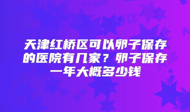 天津红桥区可以卵子保存的医院有几家?卵子保存一年大概多少钱