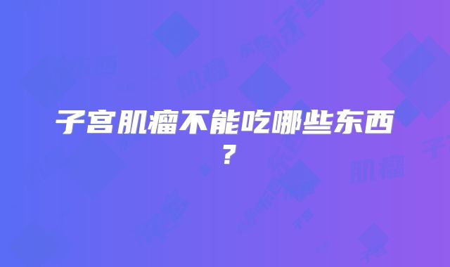 子宫肌瘤不能吃哪些东西？