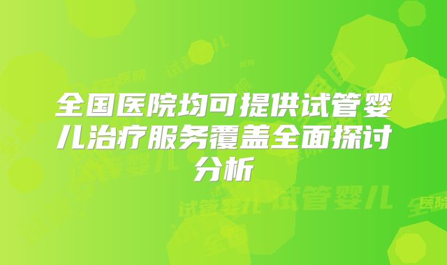 全国医院均可提供试管婴儿治疗服务覆盖全面探讨分析