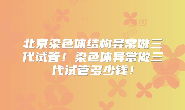 北京染色体结构异常做三代试管！染色体异常做三代试管多少钱！