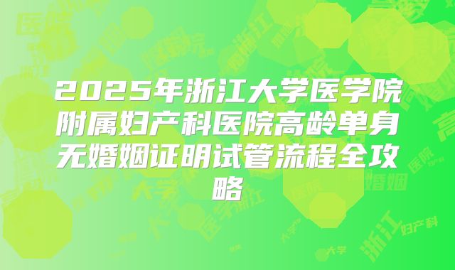 2025年浙江大学医学院附属妇产科医院高龄单身无婚姻证明试管流程全攻略