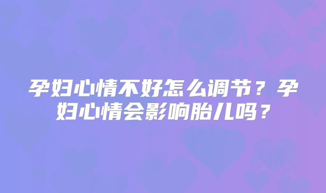 孕妇心情不好怎么调节?孕妇心情会影响胎儿吗?