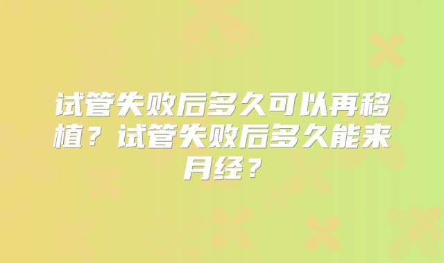 试管失败后多久可以再移植？试管失败后多久能来月经？