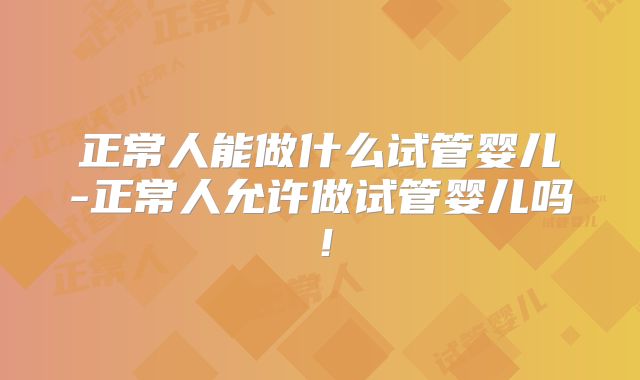 正常人能做什么试管婴儿-正常人允许做试管婴儿吗!