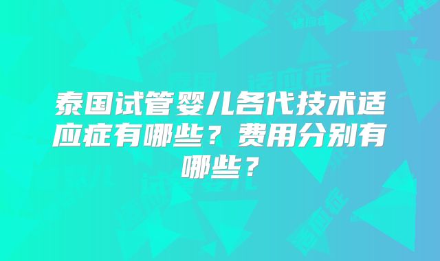 泰国试管婴儿各代技术适应症有哪些？费用分别有哪些？