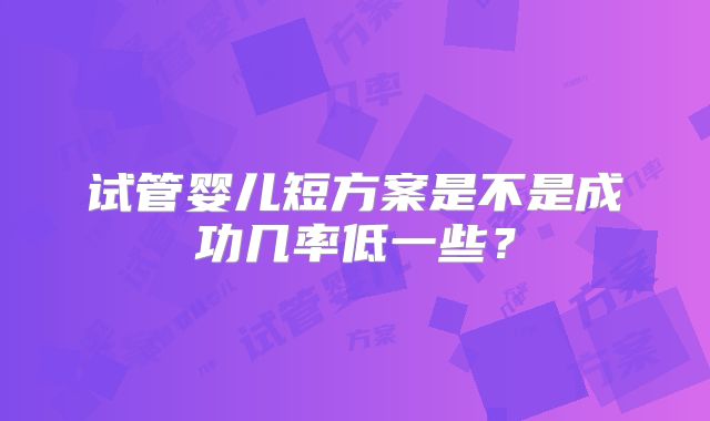 试管婴儿短方案是不是成功几率低一些？