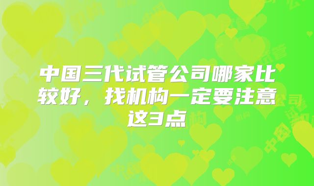 中国三代试管公司哪家比较好，找机构一定要注意这3点