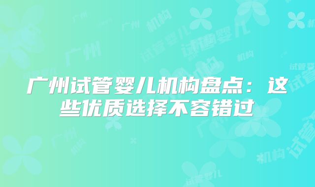 广州试管婴儿机构盘点：这些优质选择不容错过