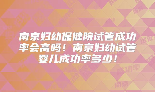 南京妇幼保健院试管成功率会高吗!南京妇幼试管婴儿成功率多少!