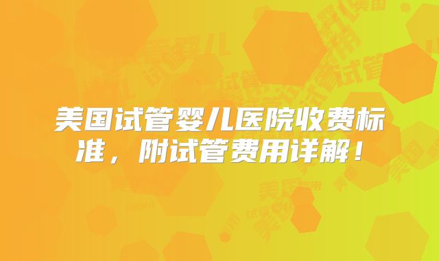 美国试管婴儿医院收费标准，附试管费用详解！