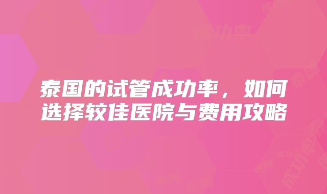 泰国的试管成功率，如何选择较佳医院与费用攻略