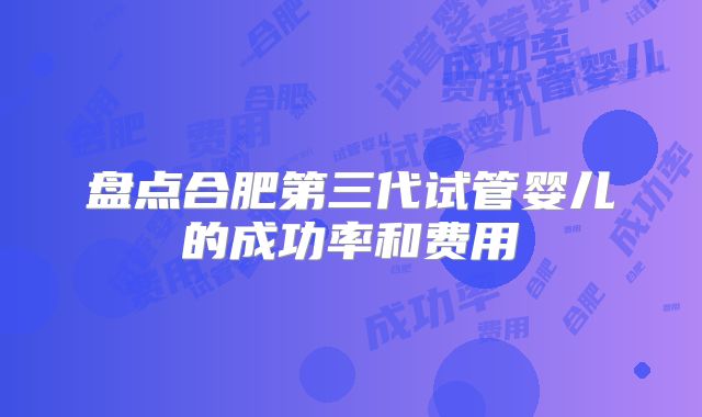 盘点合肥第三代试管婴儿的成功率和费用