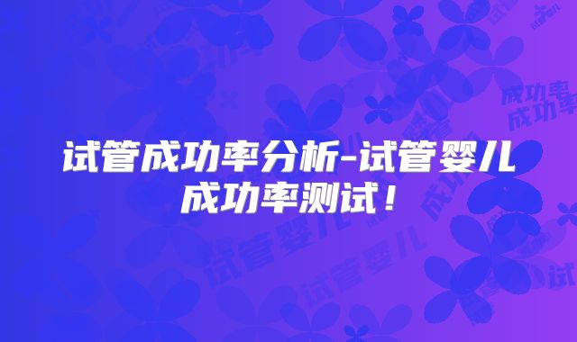 试管成功率分析-试管婴儿成功率测试！