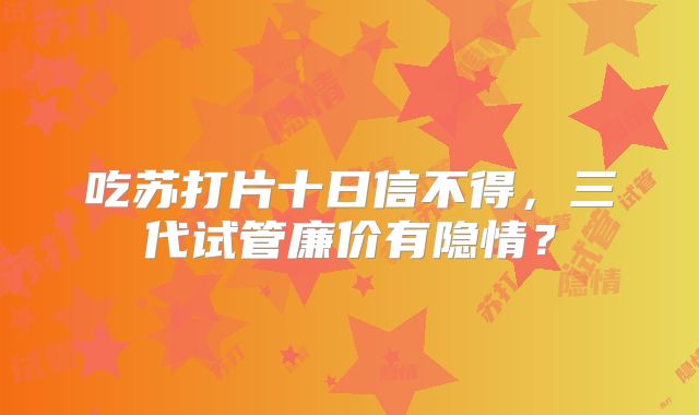 吃苏打片十日信不得,三代试管廉价有隐情?